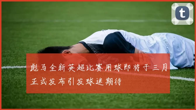 彪马全新英超比赛用球即将于三月正式发布引发球迷期待