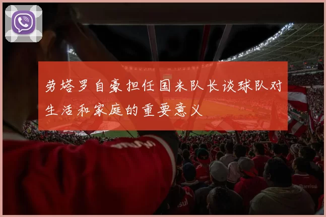 劳塔罗自豪担任国米队长谈球队对生活和家庭的重要意义