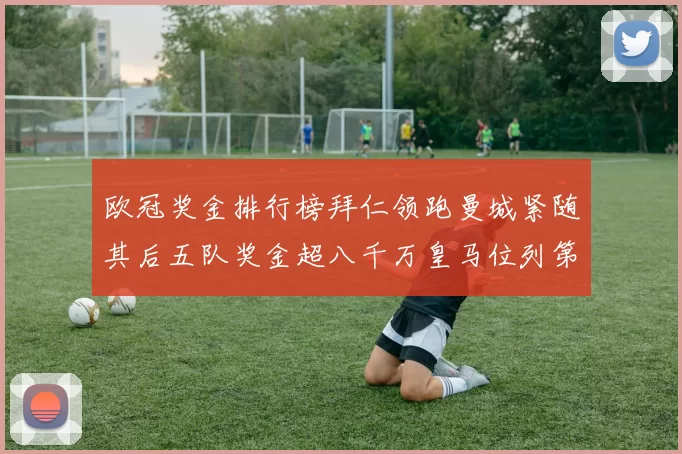 欧冠奖金排行榜拜仁领跑曼城紧随其后五队奖金超八千万皇马位列第六