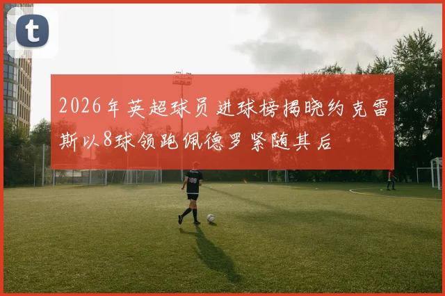 2026年英超球员进球榜揭晓约克雷斯以8球领跑佩德罗紧随其后