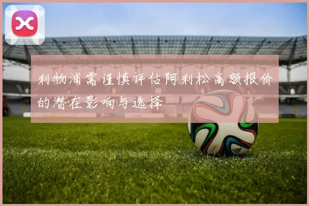 利物浦需谨慎评估阿利松高额报价的潜在影响与选择