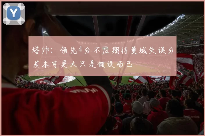 塔帅：领先4分不应期待曼城失误分差本可更大只是假设而已