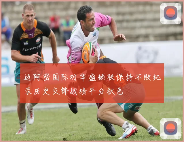 迈阿密国际对华盛顿联保持不败纪录历史交锋战绩平分秋色