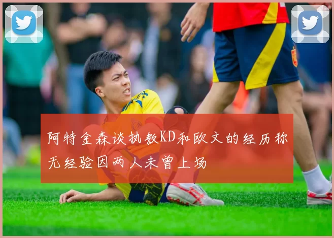 阿特金森谈执教KD和欧文的经历称无经验因两人未曾上场