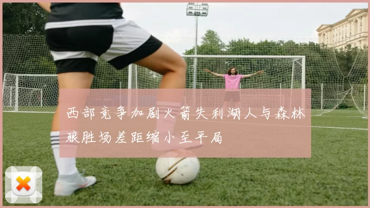 西部竞争加剧火箭失利湖人与森林狼胜场差距缩小至平局