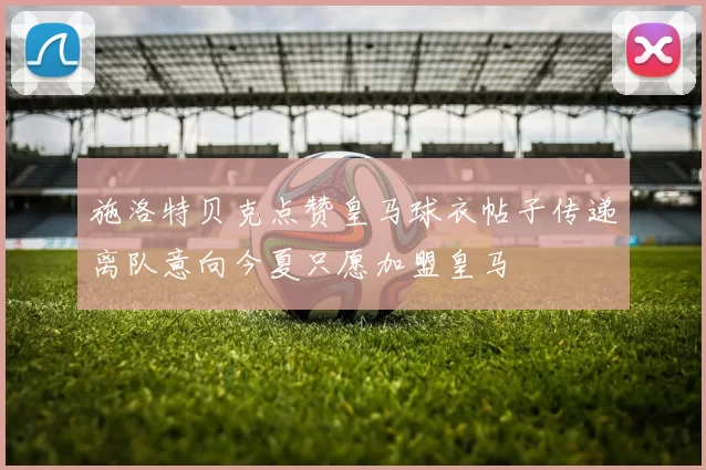 施洛特贝克点赞皇马球衣帖子传递离队意向今夏只愿加盟皇马