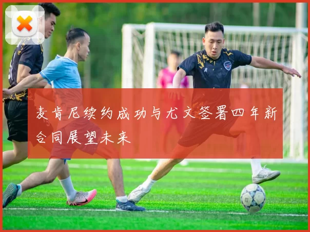 麦肯尼续约成功与尤文签署四年新合同展望未来