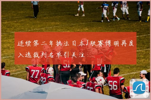 连续第二年执法日本J联赛傅明再度入选裁判名单引关注