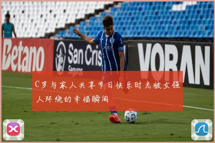 C罗与家人共享节日快乐时光被女强人环绕的幸福瞬间