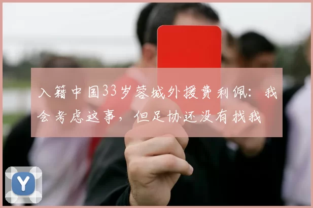 入籍中国33岁蓉城外援费利佩：我会考虑这事，但足协还没有找我