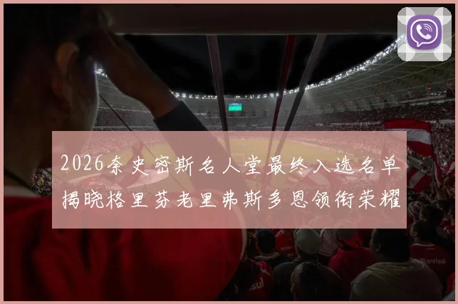2026奈史密斯名人堂最终入选名单揭晓格里芬老里弗斯多恩领衔荣耀时刻