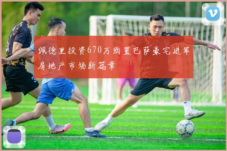 佩德里投资670万购置巴萨豪宅进军房地产市场新篇章